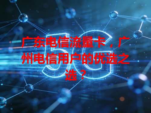 广东电信流量卡，广州电信用户的优选之选？