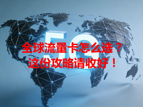 全球流量卡怎么选？这份攻略请收好！