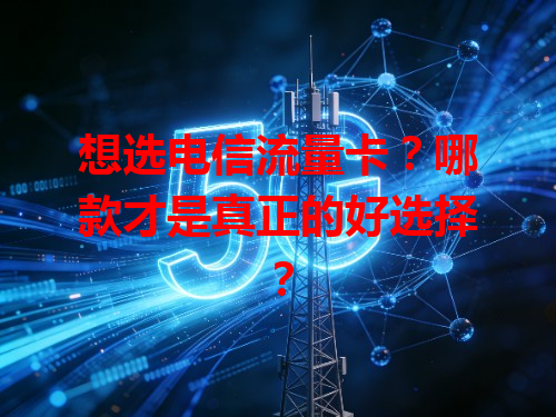 想选电信流量卡？哪款才是真正的好选择？