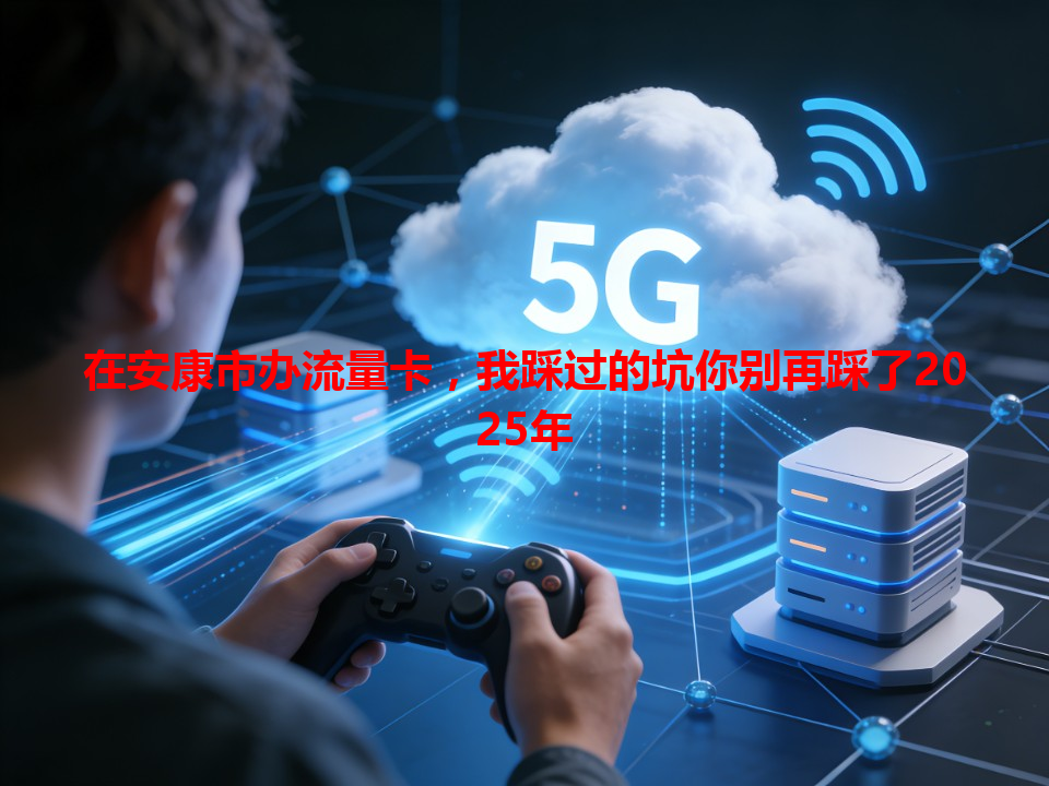 在安康市办流量卡，我踩过的坑你别再踩了2025年