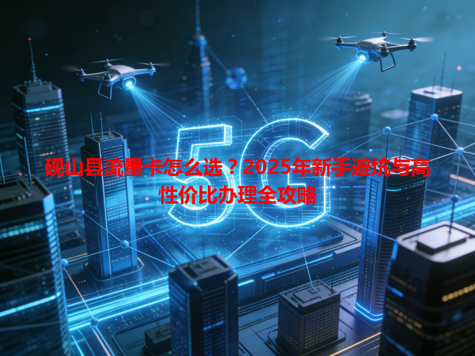 砚山县流量卡怎么选？2025年新手避坑与高性价比办理全攻略