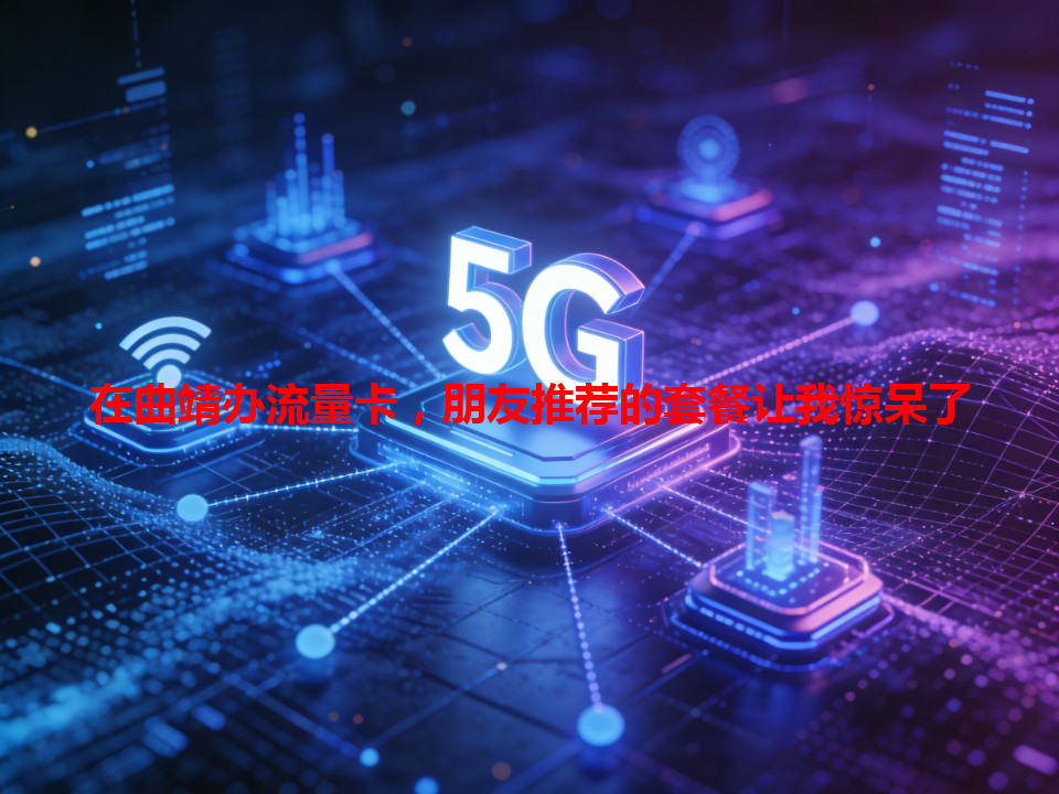 在曲靖办流量卡，朋友推荐的套餐让我惊呆了