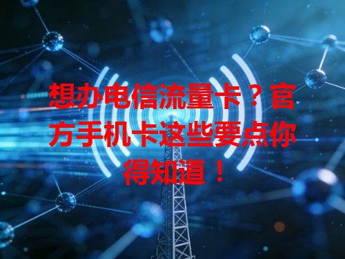 想办电信流量卡？官方手机卡这些要点你得知道！