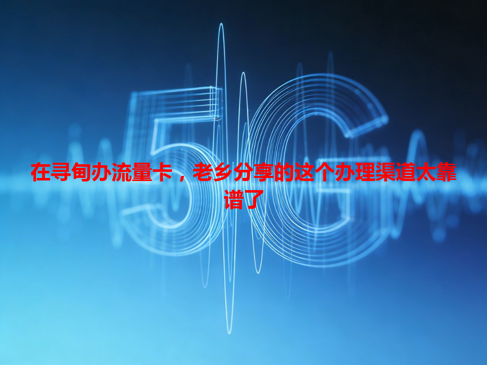 在寻甸办流量卡，老乡分享的这个办理渠道太靠谱了