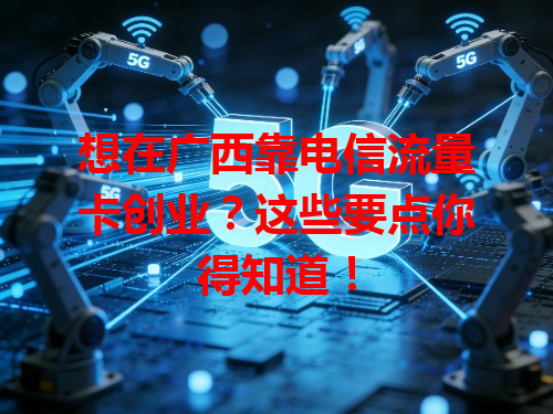 想在广西靠电信流量卡创业？这些要点你得知道！