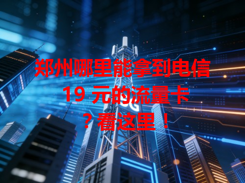 郑州哪里能拿到电信 19 元的流量卡？看这里！