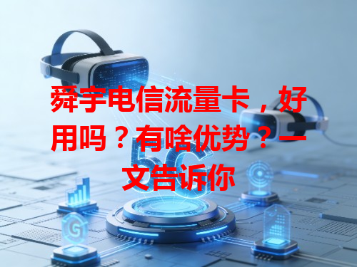 舜宇电信流量卡，好用吗？有啥优势？一文告诉你