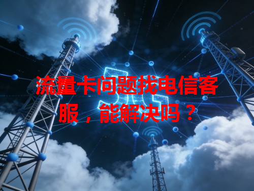 流量卡问题找电信客服，能解决吗？