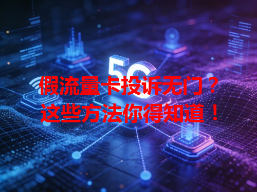 假流量卡投诉无门？这些方法你得知道！