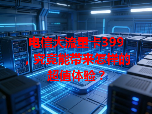 电信大流量卡399，究竟能带来怎样的超值体验？