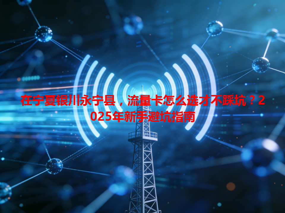 在宁夏银川永宁县，流量卡怎么选才不踩坑？2025年新手避坑指南