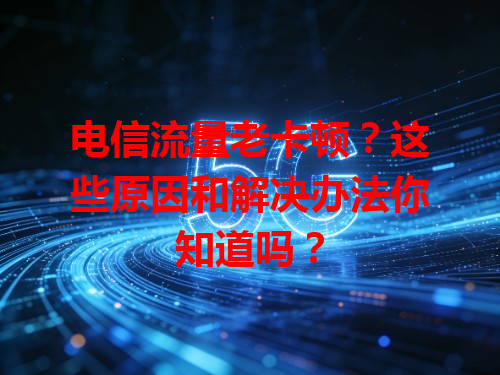 电信流量老卡顿?这些原因和解决办法你知道吗?