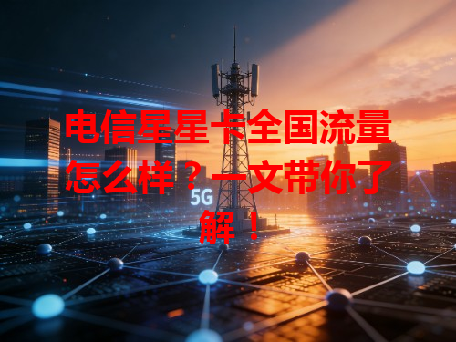 电信星星卡全国流量怎么样？一文带你了解！