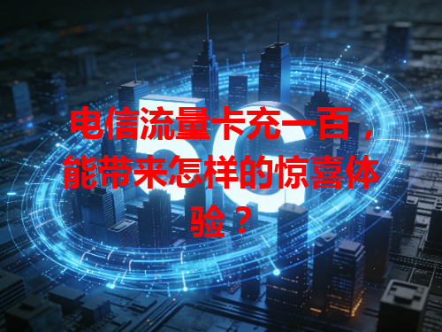 电信流量卡充一百，能带来怎样的惊喜体验？