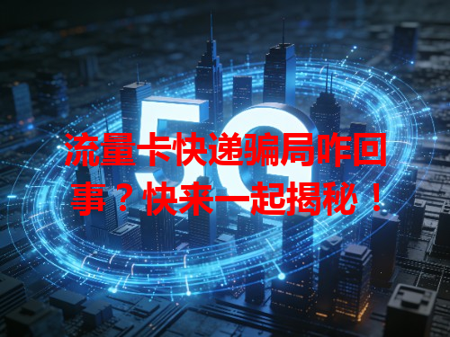 流量卡快递骗局咋回事？快来一起揭秘！
