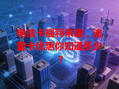 电信卡福利来袭,流量卡优惠你知道多少?