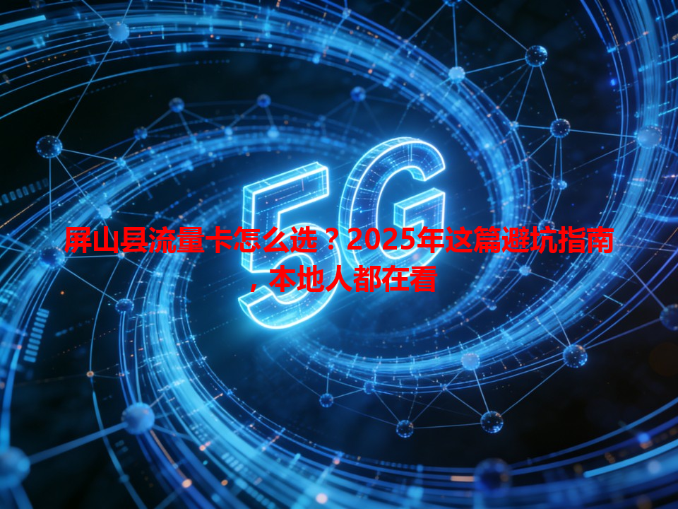 屏山县流量卡怎么选？2025年这篇避坑指南，本地人都在看