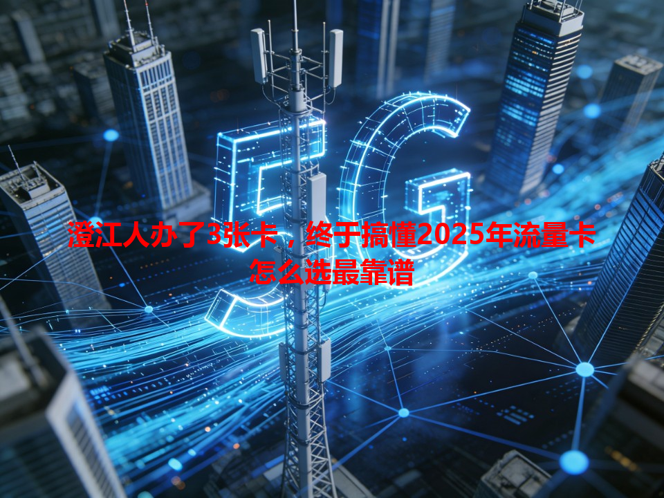 澄江人办了3张卡，终于搞懂2025年流量卡怎么选最靠谱