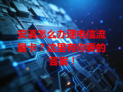 安溪怎么办理电信流量卡？这里有你要的答案！