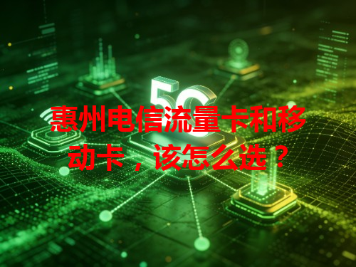 惠州电信流量卡和移动卡，该怎么选？