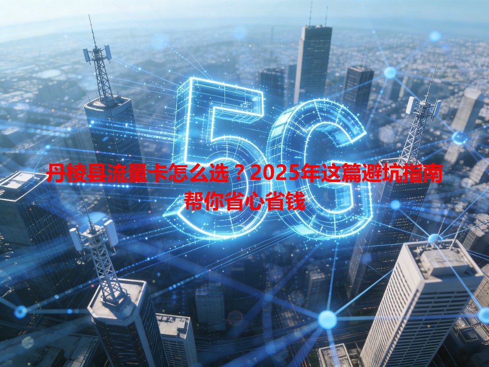 丹棱县流量卡怎么选？2025年这篇避坑指南帮你省心省钱