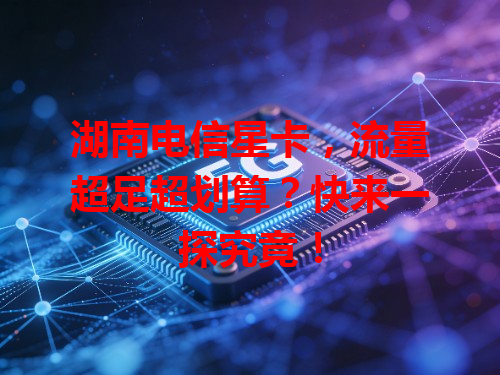 湖南电信星卡，流量超足超划算？快来一探究竟！