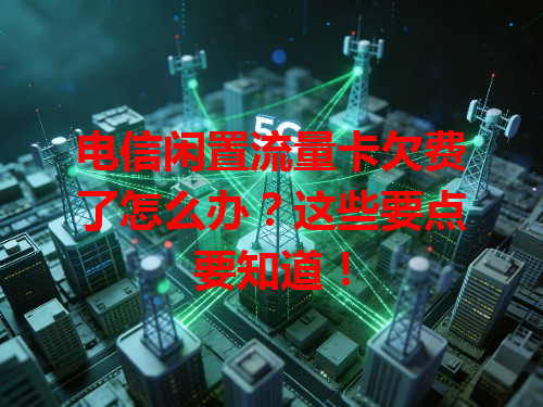 电信闲置流量卡欠费了怎么办？这些要点要知道！