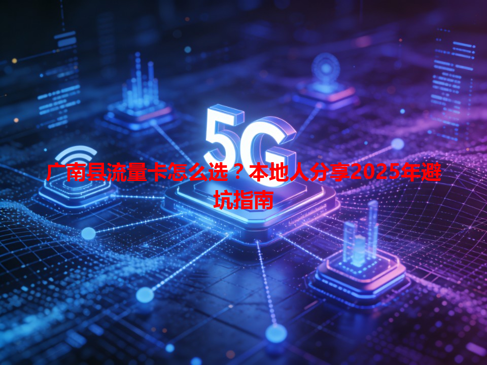 广南县流量卡怎么选？本地人分享2025年避坑指南