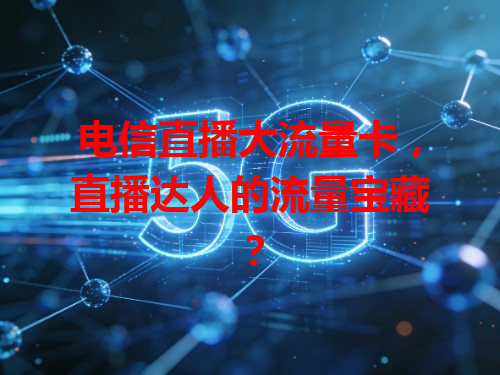 电信直播大流量卡，直播达人的流量宝藏？