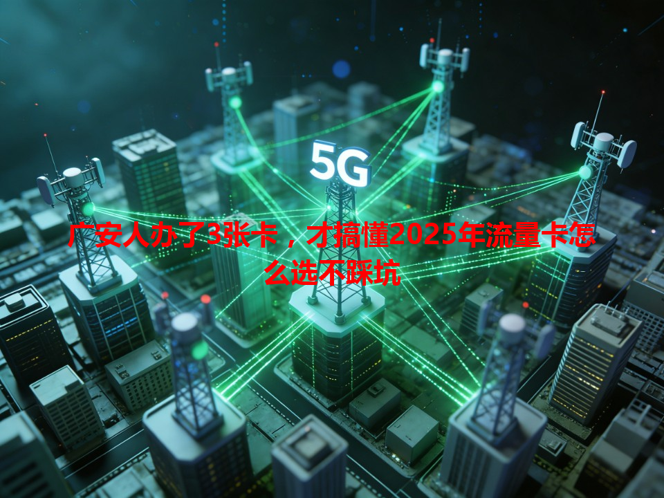 广安人办了3张卡，才搞懂2025年流量卡怎么选不踩坑