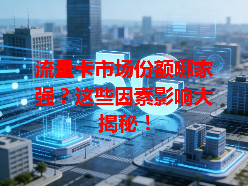 流量卡市场份额哪家强？这些因素影响大揭秘！