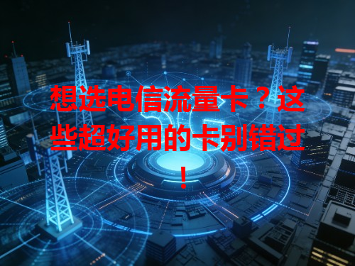 想选电信流量卡？这些超好用的卡别错过！