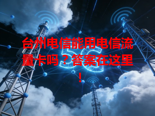 台州电信能用电信流量卡吗？答案在这里！