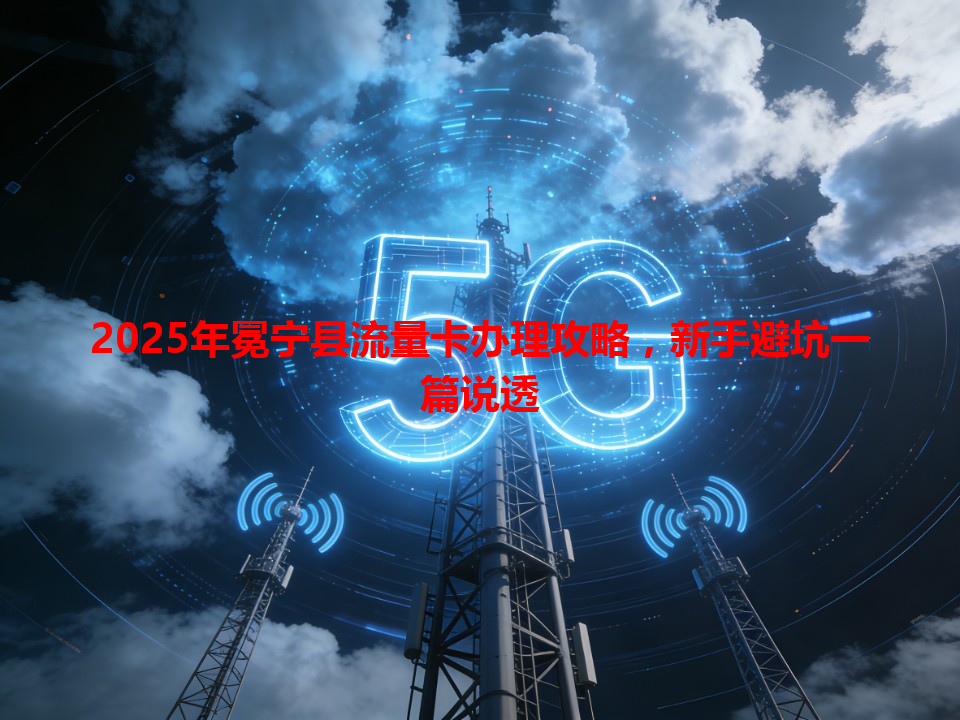 2025年冕宁县流量卡办理攻略，新手避坑一篇说透