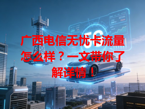 广西电信无忧卡流量怎么样？一文带你了解详情！