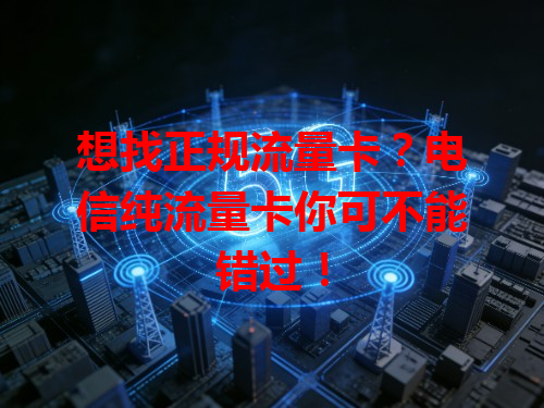 想找正规流量卡？电信纯流量卡你可不能错过！