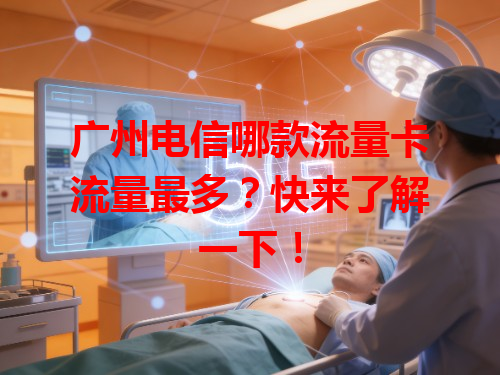 广州电信哪款流量卡流量最多？快来了解一下！