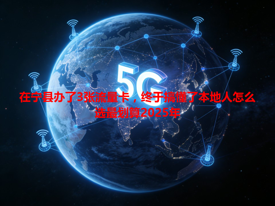 在宁县办了3张流量卡，终于搞懂了本地人怎么选最划算2025年