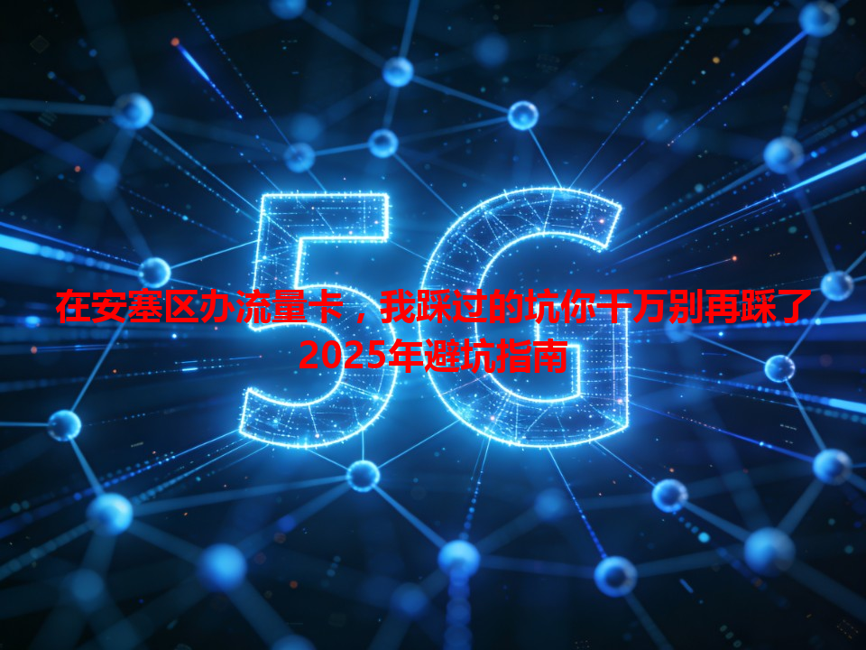 在安塞区办流量卡，我踩过的坑你千万别再踩了2025年避坑指南
