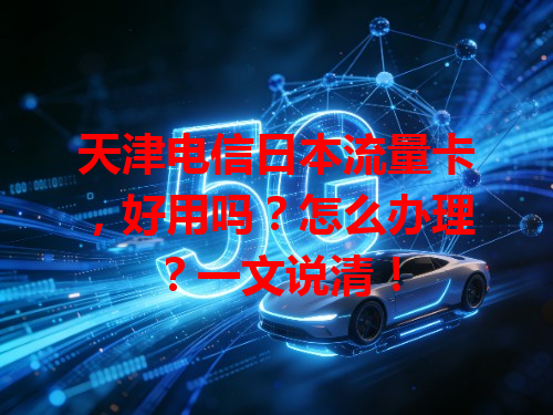 天津电信日本流量卡，好用吗？怎么办理？一文说清！