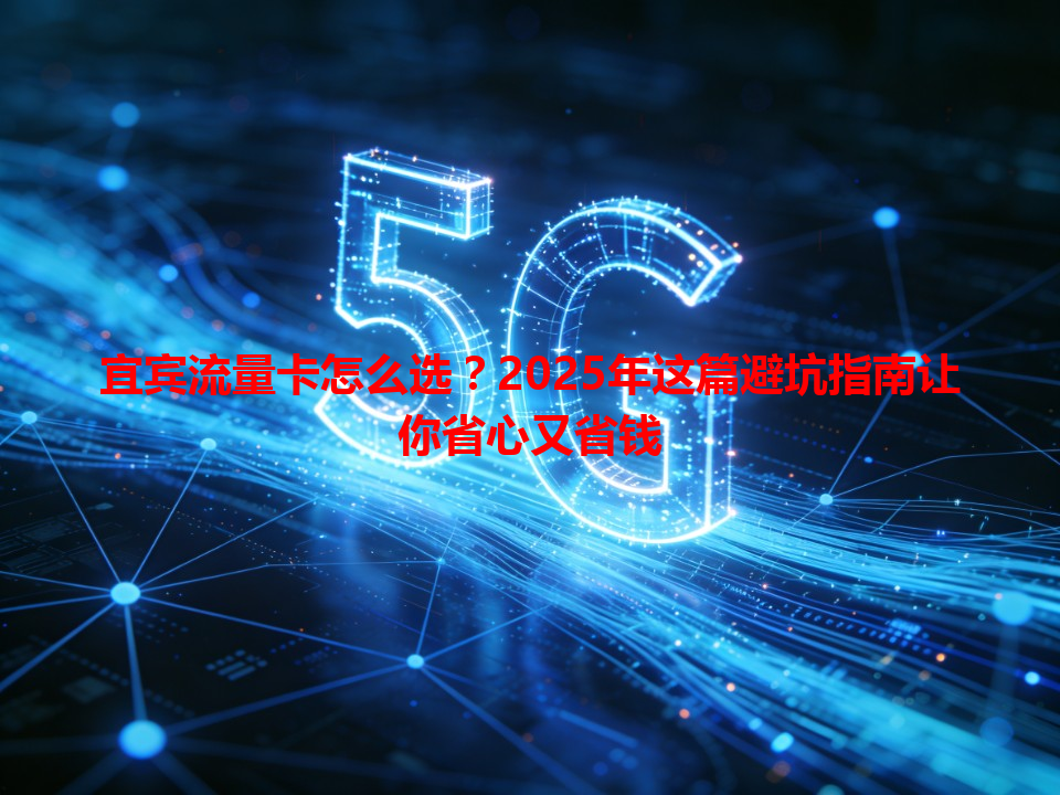 宜宾流量卡怎么选？2025年这篇避坑指南让你省心又省钱