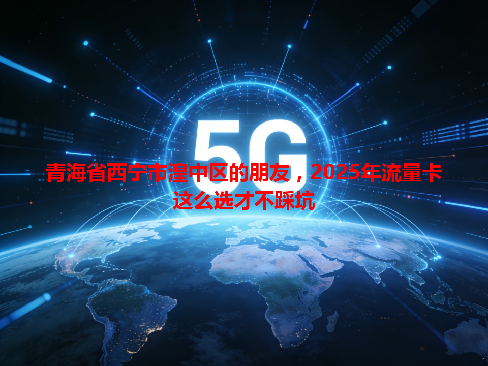 青海省西宁市湟中区的朋友，2025年流量卡这么选才不踩坑
