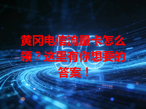 黄冈电信流量卡怎么领？这里有你想要的答案！