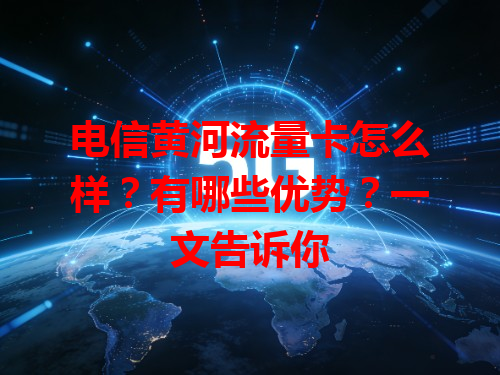 电信黄河流量卡怎么样？有哪些优势？一文告诉你