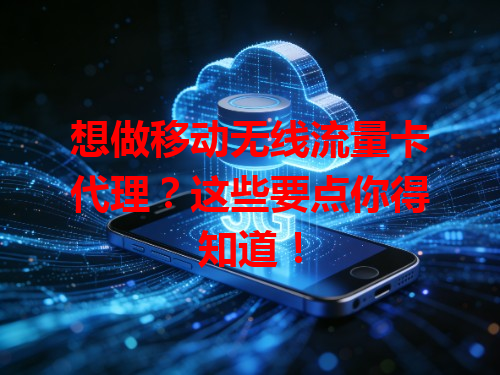 想做移动无线流量卡代理？这些要点你得知道！