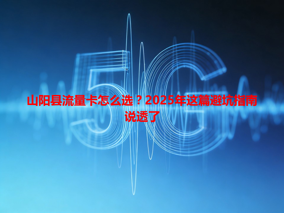 山阳县流量卡怎么选？2025年这篇避坑指南说透了