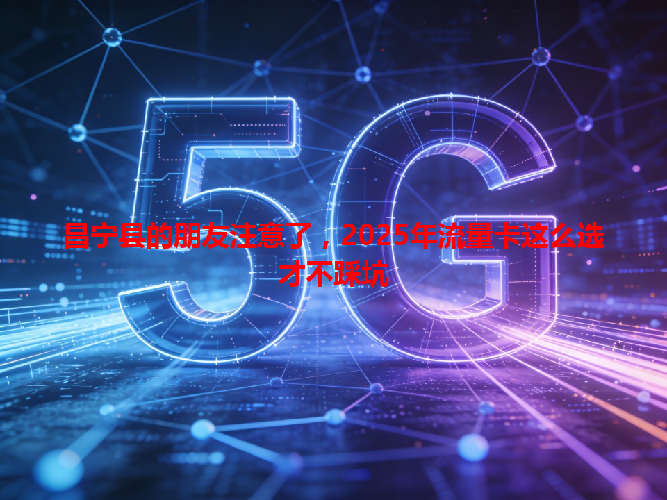 昌宁县的朋友注意了，2025年流量卡这么选才不踩坑
