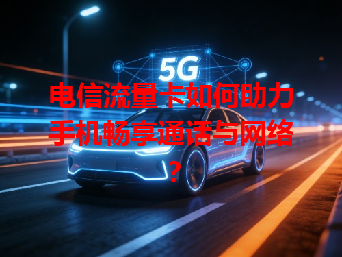 电信流量卡如何助力手机畅享通话与网络？