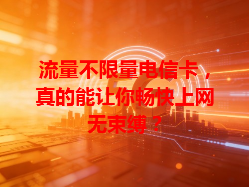 流量不限量电信卡，真的能让你畅快上网无束缚？