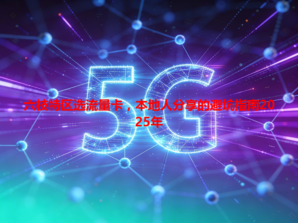 六枝特区选流量卡，本地人分享的避坑指南2025年